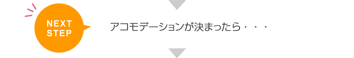 NEXT STEP アコモデーションが決まったら・・・