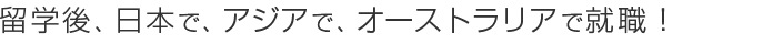 留学を終えて、日本で、アジアで、オーストラリアで就職!